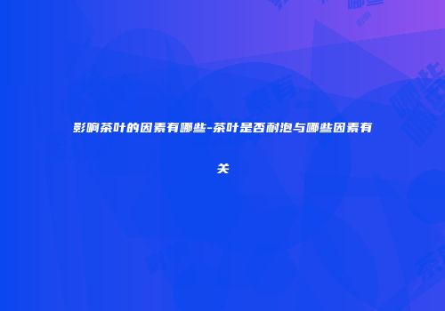 影响茶叶的因素有哪些-茶叶是否耐泡与哪些因素有关