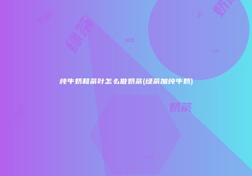 纯牛奶和茶叶怎么做奶茶(绿茶加纯牛奶)