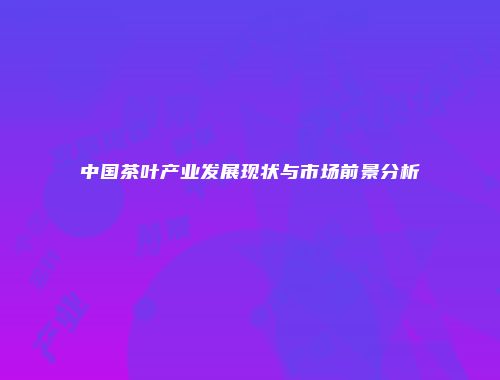 中国茶叶产业发展现状与市场前景分析