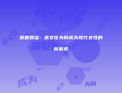 茶香四溢：茶文化为何成为现代女性的新追求