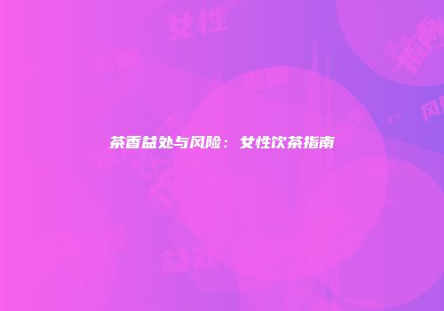 茶香益处与风险：女性饮茶指南
