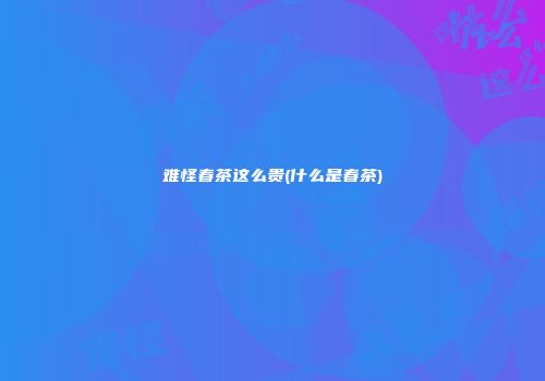 难怪春茶这么贵(什么是春茶)