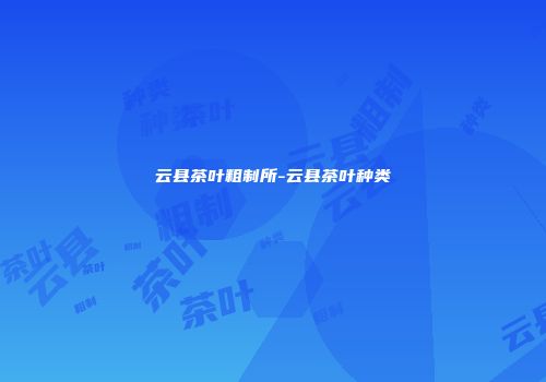 云县茶叶粗制所-云县茶叶种类