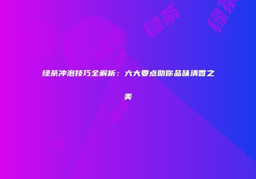 绿茶冲泡技巧全解析：六大要点助你品味清香之美