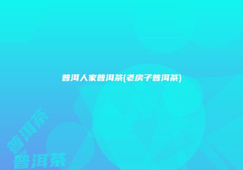 普洱人家普洱茶(老房子普洱茶)