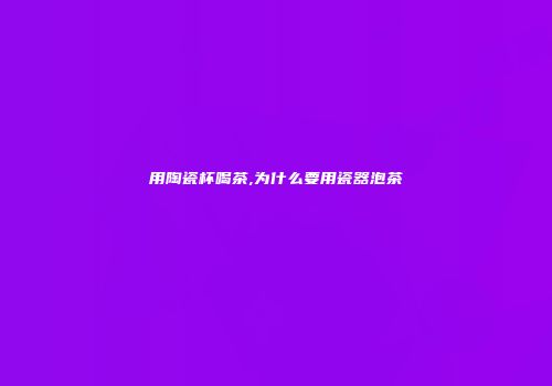 用陶瓷杯喝茶,为什么要用瓷器泡茶