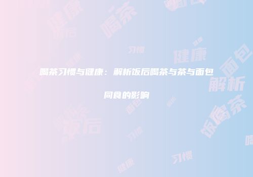 喝茶习惯与健康：解析饭后喝茶与茶与面包同食的影响