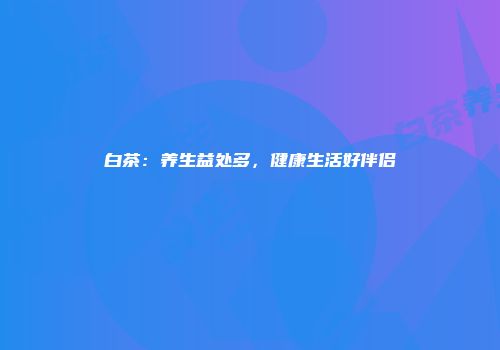 白茶：养生益处多，健康生活好伴侣