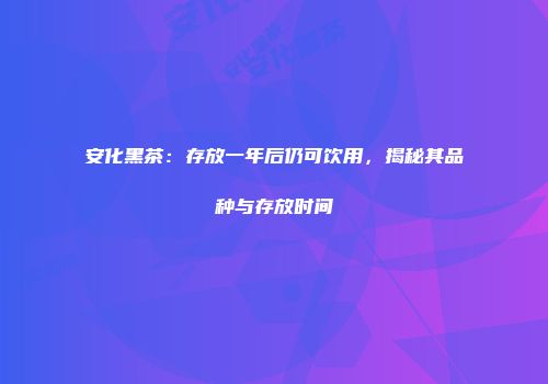 安化黑茶：存放一年后仍可饮用，揭秘其品种与存放时间