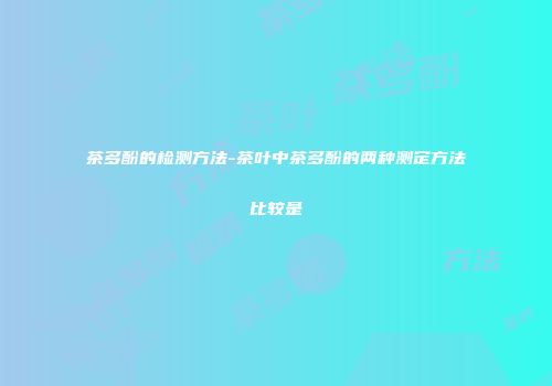 茶多酚的检测方法-茶叶中茶多酚的两种测定方法比较是