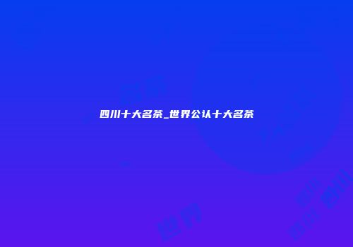 四川十大名茶_世界公认十大名茶