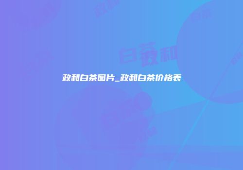 政和白茶图片_政和白茶价格表