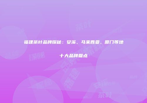 福建茶叶品牌探秘：安溪、马来西亚、厦门等地十大品牌盘点