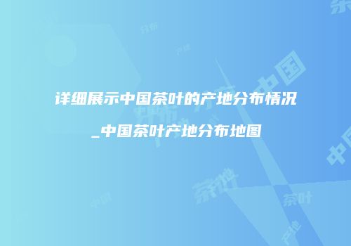 详细展示中国茶叶的产地分布情况_中国茶叶产地分布地图