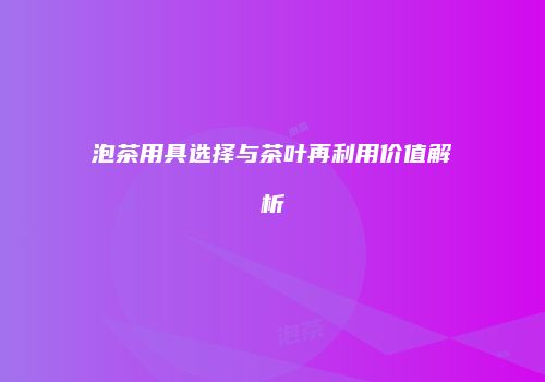 泡茶用具选择与茶叶再利用价值解析