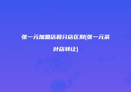 张一元加盟店和分店区别(张一元茶叶店转让)
