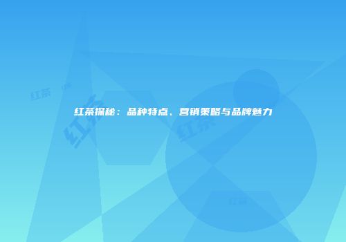 红茶探秘：品种特点、营销策略与品牌魅力
