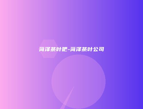 菏泽茶叶吧-菏泽茶叶公司
