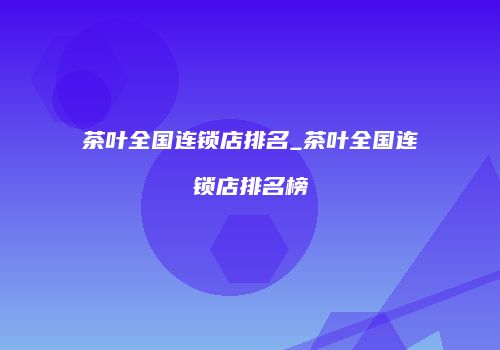 茶叶全国连锁店排名_茶叶全国连锁店排名榜