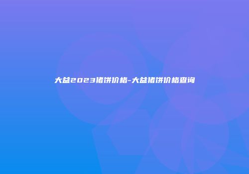 大益2023猪饼价格-大益猪饼价格查询