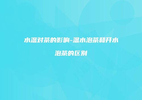 水温对茶的影响-温水泡茶和开水泡茶的区别