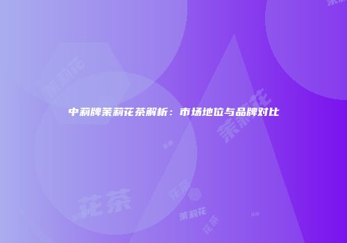 中莉牌茉莉花茶解析：市场地位与品牌对比