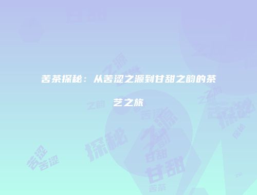苦茶探秘：从苦涩之源到甘甜之韵的茶艺之旅