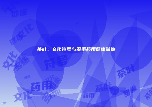 茶叶：文化符号与多重药用健康益处