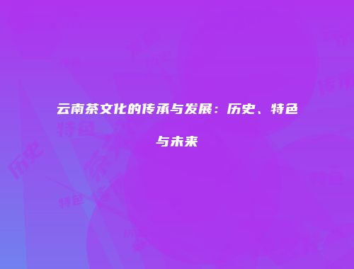 云南茶文化的传承与发展：历史、特色与未来