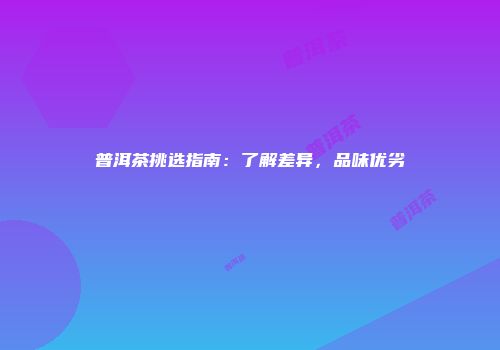 普洱茶挑选指南：了解差异，品味优劣