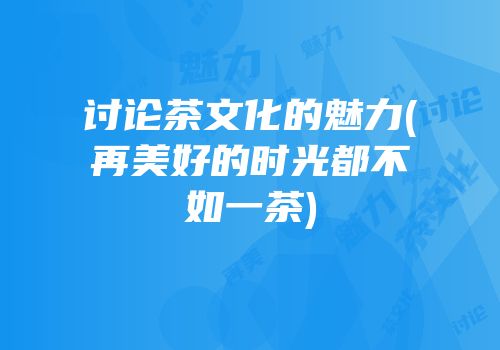 讨论茶文化的魅力(再美好的时光都不如一茶)
