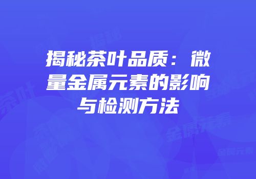 揭秘茶叶品质：微量金属元素的影响与检测方法