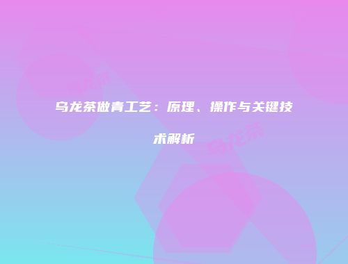 乌龙茶做青工艺：原理、操作与关键技术解析