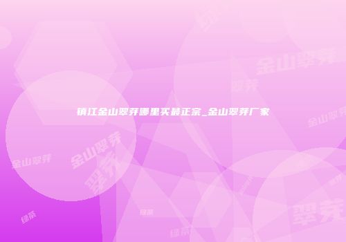 镇江金山翠芽哪里买最正宗_金山翠芽厂家