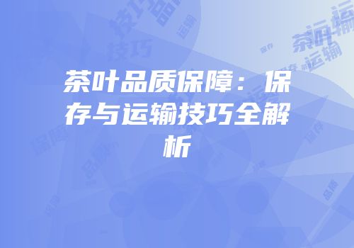 茶叶品质保障：保存与运输技巧全解析