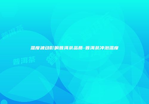 温度波动影响普洱茶品质-普洱茶冲泡温度