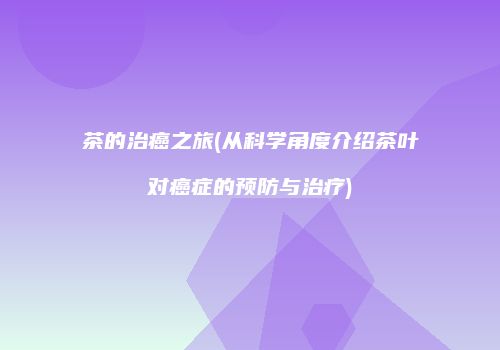 茶的治癌之旅(从科学角度介绍茶叶对癌症的预防与治疗)