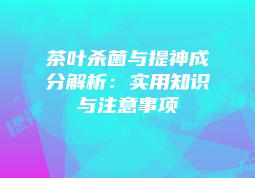 茶叶杀菌与提神成分解析：实用知识与注意事项
