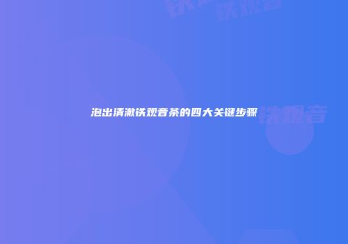 泡出清澈铁观音茶的四大关键步骤