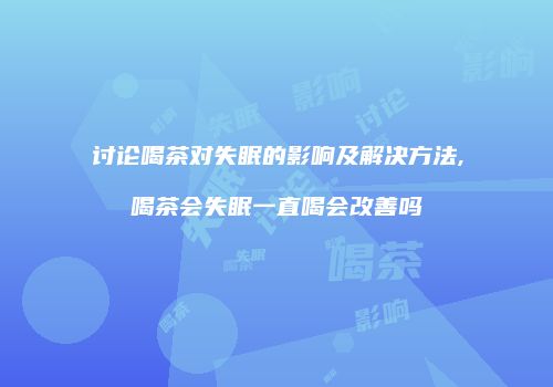 讨论喝茶对失眠的影响及解决方法,喝茶会失眠一直喝会改善吗