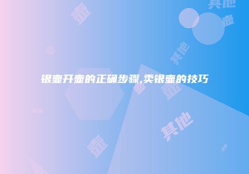 银壶开壶的正确步骤,卖银壶的技巧