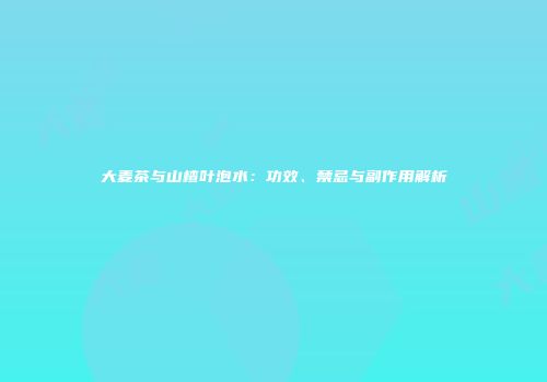大麦茶与山楂叶泡水：功效、禁忌与副作用解析