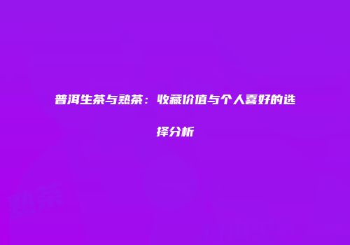 普洱生茶与熟茶：收藏价值与个人喜好的选择分析