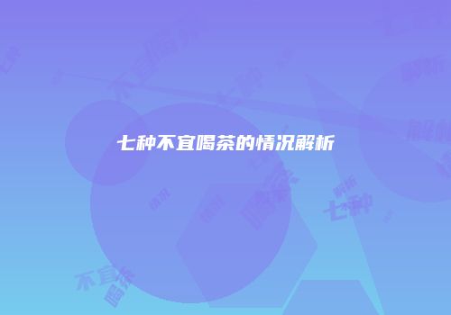 七种不宜喝茶的情况解析