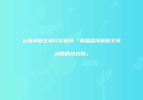 云南茶树王茶叶价格表「南糯勐海茶树王有减肥的功效吗」