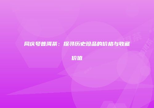 同庆号普洱茶：探寻历史珍品的价格与收藏价值