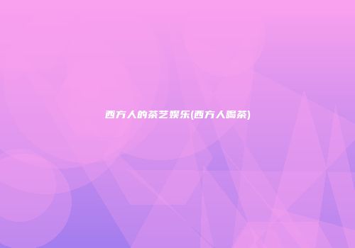 西方人的茶艺娱乐(西方人喝茶)