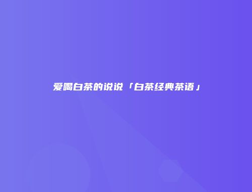 爱喝白茶的说说「白茶经典茶语」