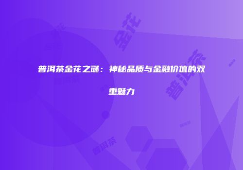 普洱茶金花之谜：神秘品质与金融价值的双重魅力