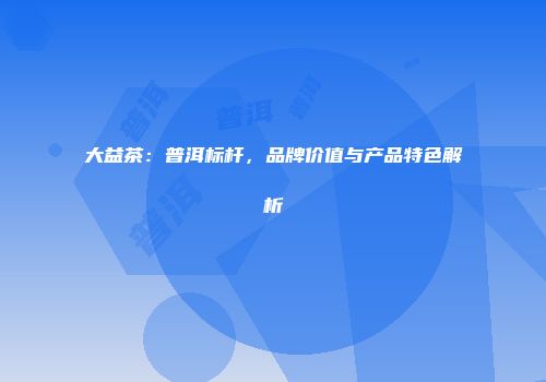 大益茶：普洱标杆，品牌价值与产品特色解析
